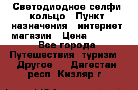 Светодиодное селфи кольцо › Пункт назначения ­ интернет магазин › Цена ­ 1 490 - Все города Путешествия, туризм » Другое   . Дагестан респ.,Кизляр г.